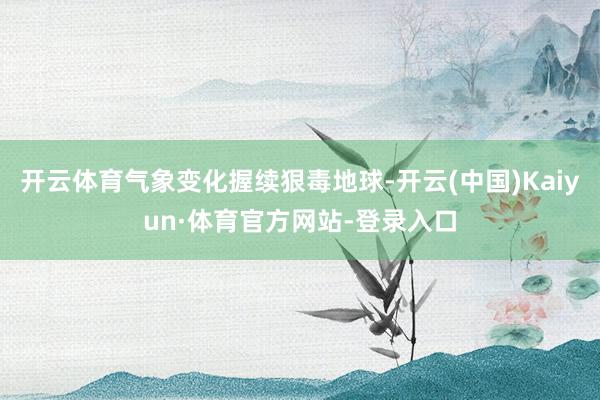 开云体育气象变化握续狠毒地球-开云(中国)Kaiyun·体育官方网站-登录入口