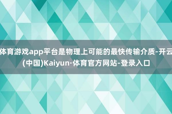 体育游戏app平台是物理上可能的最快传输介质-开云(中国)Kaiyun·体育官方网站-登录入口