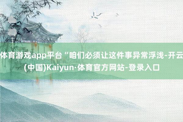 体育游戏app平台“咱们必须让这件事异常浮浅-开云(中国)Kaiyun·体育官方网站-登录入口