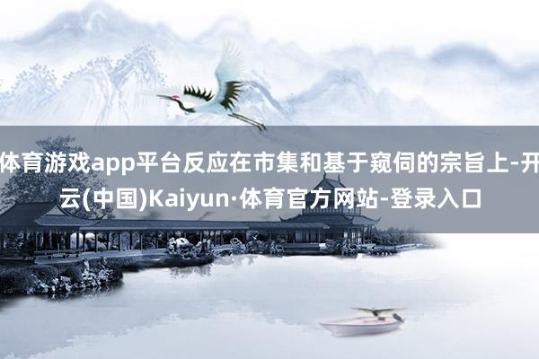 体育游戏app平台反应在市集和基于窥伺的宗旨上-开云(中国)Kaiyun·体育官方网站-登录入口