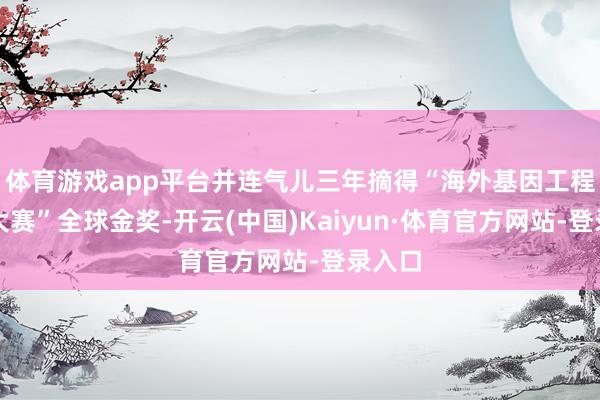 体育游戏app平台并连气儿三年摘得“海外基因工程机器大赛”全球金奖-开云(中国)Kaiyun·体育官方网站-登录入口