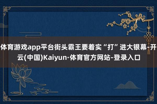 体育游戏app平台街头霸王要着实“打”进大银幕-开云(中国)Kaiyun·体育官方网站-登录入口