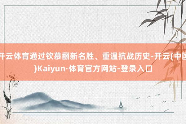 开云体育通过钦慕翻新名胜、重温抗战历史-开云(中国)Kaiyun·体育官方网站-登录入口