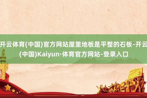开云体育(中国)官方网站屋里地板是平整的石板-开云(中国)Kaiyun·体育官方网站-登录入口