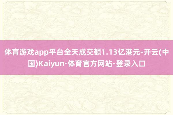 体育游戏app平台全天成交额1.13亿港元-开云(中国)Kaiyun·体育官方网站-登录入口