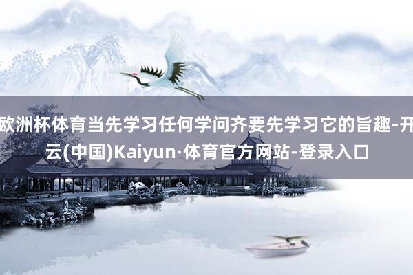 欧洲杯体育当先学习任何学问齐要先学习它的旨趣-开云(中国)Kaiyun·体育官方网站-登录入口