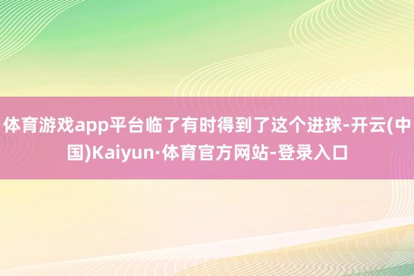 体育游戏app平台临了有时得到了这个进球-开云(中国)Kaiyun·体育官方网站-登录入口