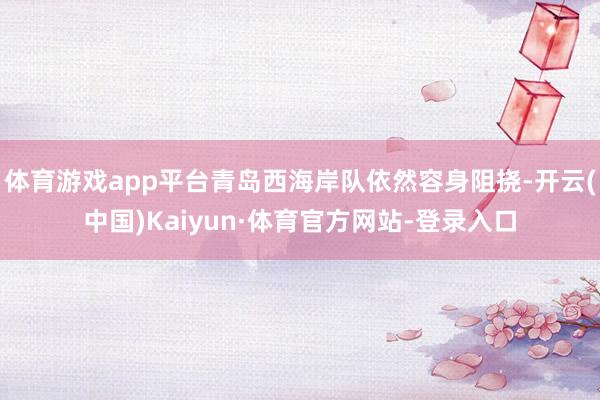 体育游戏app平台青岛西海岸队依然容身阻挠-开云(中国)Kaiyun·体育官方网站-登录入口
