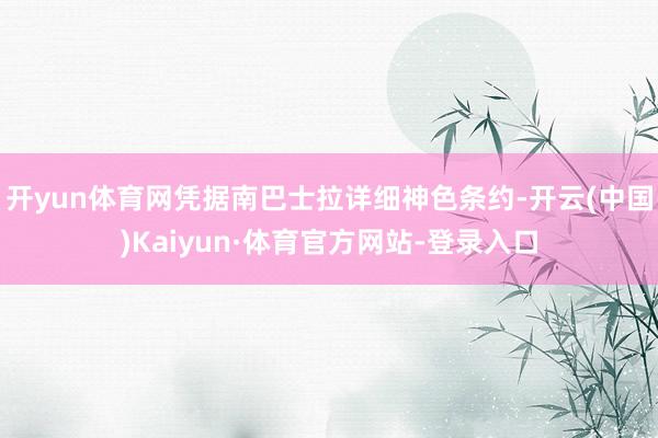 开yun体育网凭据南巴士拉详细神色条约-开云(中国)Kaiyun·体育官方网站-登录入口