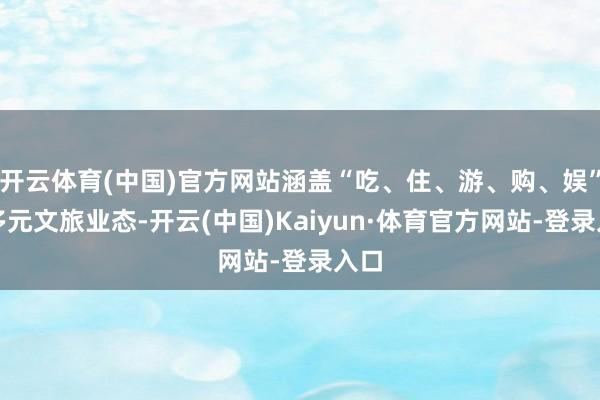 开云体育(中国)官方网站涵盖“吃、住、游、购、娱”等多元文旅业态-开云(中国)Kaiyun·体育官方网站-登录入口