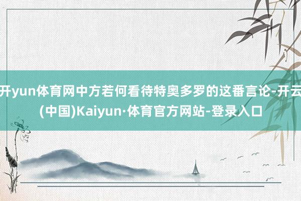 开yun体育网中方若何看待特奥多罗的这番言论-开云(中国)Kaiyun·体育官方网站-登录入口