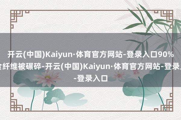 开云(中国)Kaiyun·体育官方网站-登录入口90%膳食纤维被碾碎-开云(中国)Kaiyun·体育官方网站-登录入口