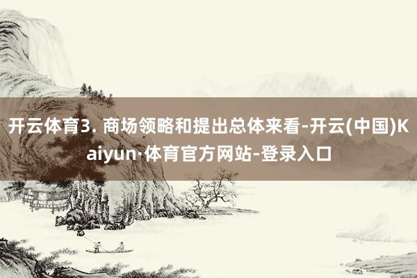 开云体育3. 商场领略和提出总体来看-开云(中国)Kaiyun·体育官方网站-登录入口