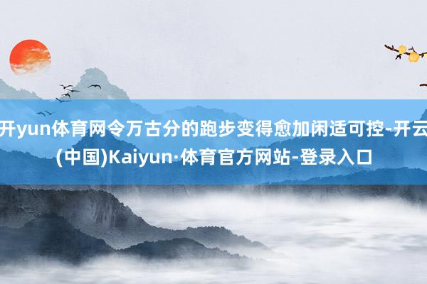 开yun体育网令万古分的跑步变得愈加闲适可控-开云(中国)Kaiyun·体育官方网站-登录入口