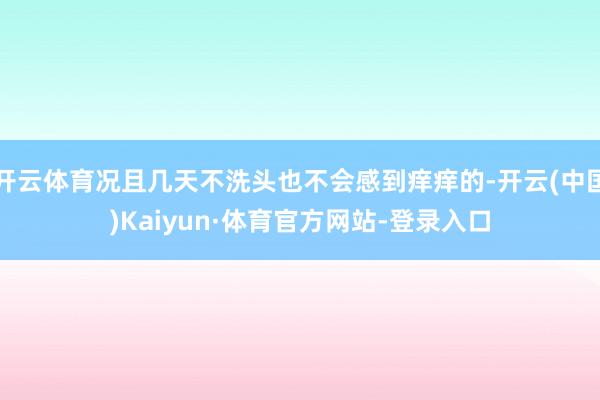 开云体育况且几天不洗头也不会感到痒痒的-开云(中国)Kaiyun·体育官方网站-登录入口