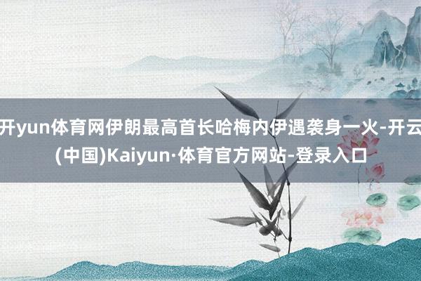 开yun体育网伊朗最高首长哈梅内伊遇袭身一火-开云(中国)Kaiyun·体育官方网站-登录入口