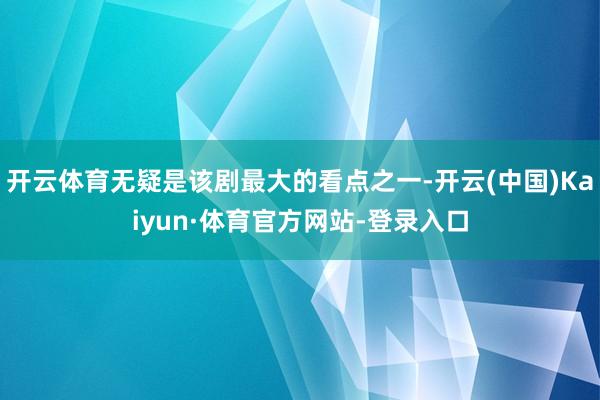 开云体育无疑是该剧最大的看点之一-开云(中国)Kaiyun·体育官方网站-登录入口