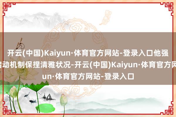 开云(中国)Kaiyun·体育官方网站-登录入口他强调面前市集启动机制保捏清雅状况-开云(中国)Kaiyun·体育官方网站-登录入口