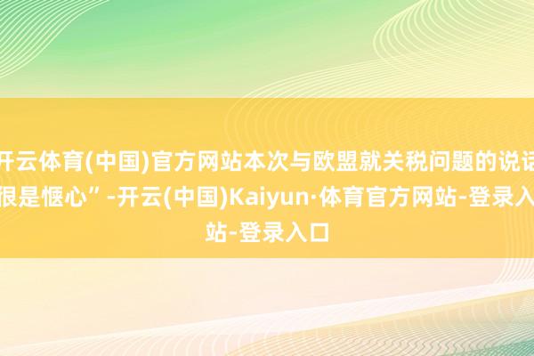 开云体育(中国)官方网站本次与欧盟就关税问题的说话“很是惬心”-开云(中国)Kaiyun·体育官方网站-登录入口