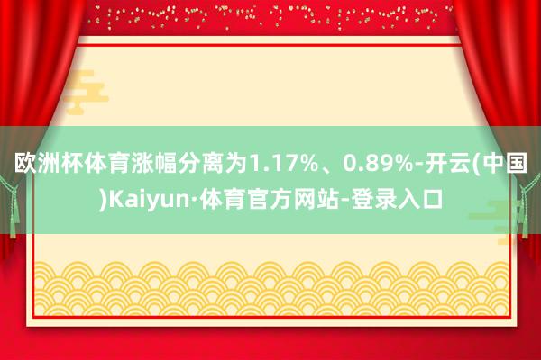 欧洲杯体育涨幅分离为1.17%、0.89%-开云(中国)Kaiyun·体育官方网站-登录入口