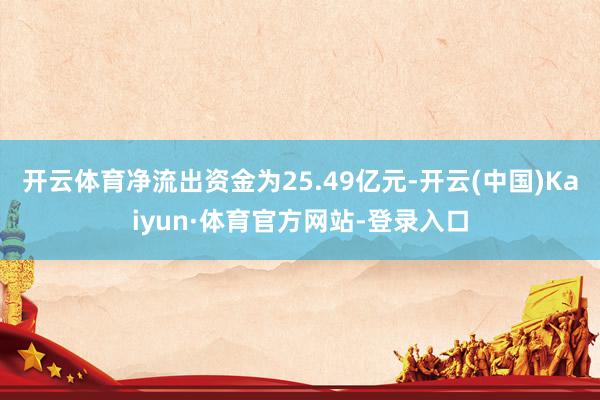 开云体育净流出资金为25.49亿元-开云(中国)Kaiyun·体育官方网站-登录入口