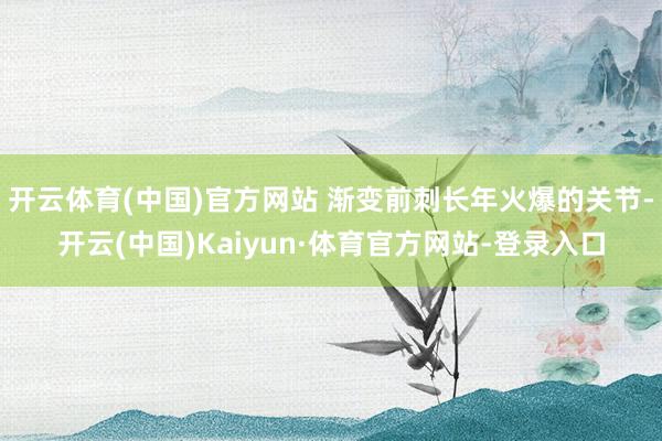 开云体育(中国)官方网站 渐变前刺长年火爆的关节-开云(中国)Kaiyun·体育官方网站-登录入口