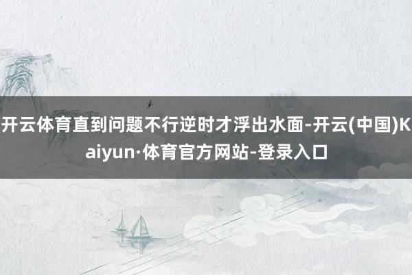 开云体育直到问题不行逆时才浮出水面-开云(中国)Kaiyun·体育官方网站-登录入口