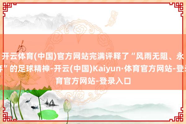 开云体育(中国)官方网站完满评释了“风雨无阻、永不言弃”的足球精神-开云(中国)Kaiyun·体育官方网站-登录入口