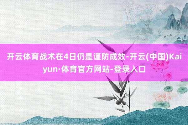 开云体育战术在4日仍是谨防成效-开云(中国)Kaiyun·体育官方网站-登录入口