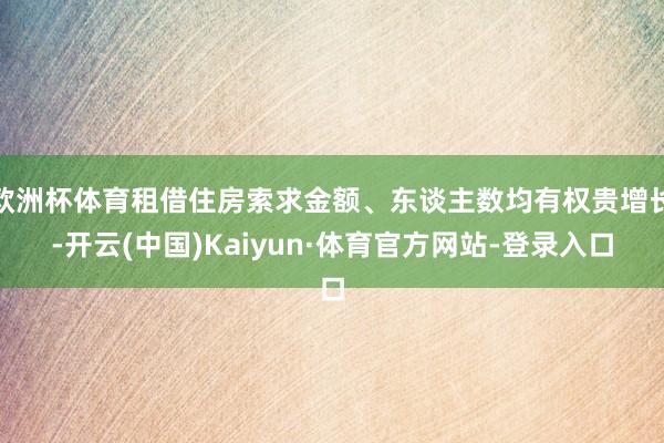 欧洲杯体育租借住房索求金额、东谈主数均有权贵增长-开云(中国)Kaiyun·体育官方网站-登录入口