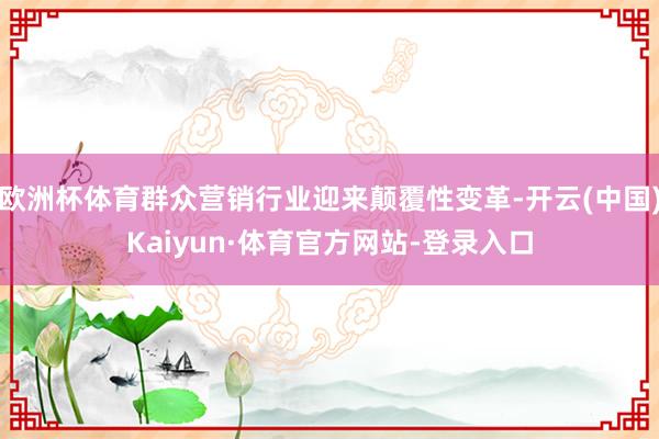 欧洲杯体育群众营销行业迎来颠覆性变革-开云(中国)Kaiyun·体育官方网站-登录入口