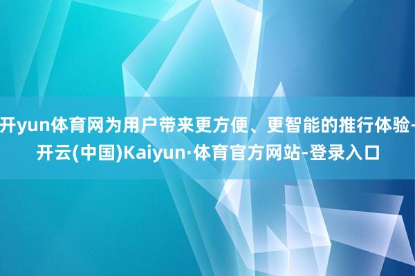 开yun体育网为用户带来更方便、更智能的推行体验-开云(中国)Kaiyun·体育官方网站-登录入口