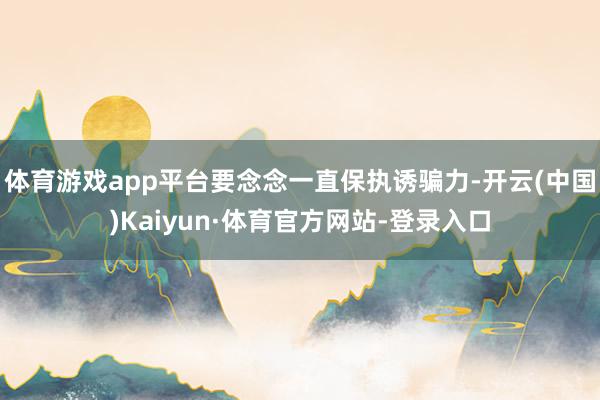 体育游戏app平台要念念一直保执诱骗力-开云(中国)Kaiyun·体育官方网站-登录入口