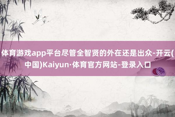 体育游戏app平台尽管全智贤的外在还是出众-开云(中国)Kaiyun·体育官方网站-登录入口