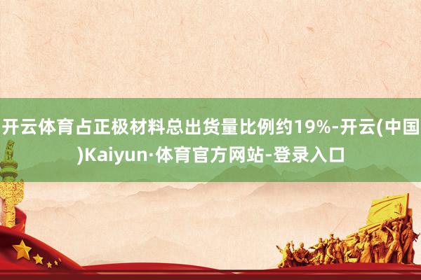 开云体育占正极材料总出货量比例约19%-开云(中国)Kaiyun·体育官方网站-登录入口