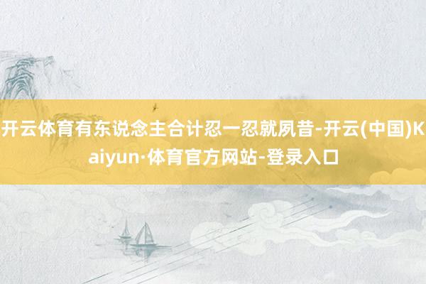 开云体育有东说念主合计忍一忍就夙昔-开云(中国)Kaiyun·体育官方网站-登录入口