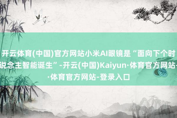 开云体育(中国)官方网站小米AI眼镜是“面向下个时间的个东说念主智能诞生”-开云(中国)Kaiyun·体育官方网站-登录入口
