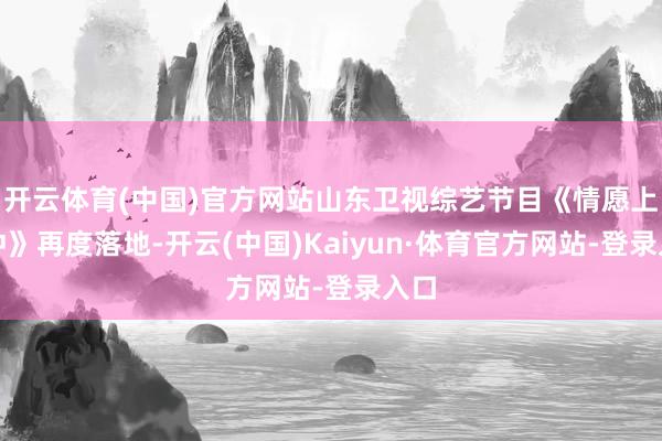 开云体育(中国)官方网站山东卫视综艺节目《情愿上前冲》再度落地-开云(中国)Kaiyun·体育官方网站-登录入口