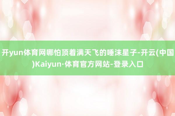 开yun体育网哪怕顶着满天飞的唾沫星子-开云(中国)Kaiyun·体育官方网站-登录入口