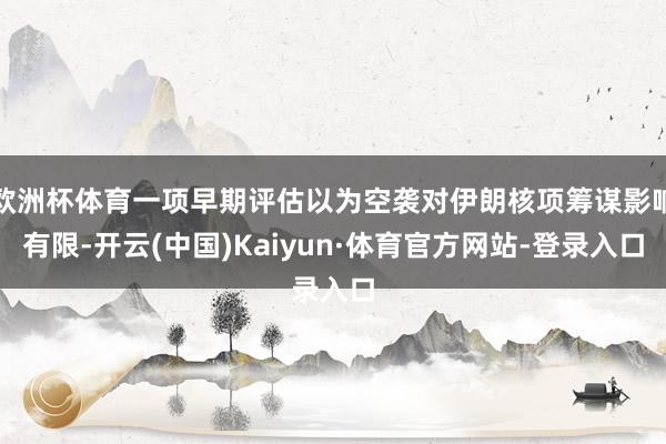 欧洲杯体育一项早期评估以为空袭对伊朗核项筹谋影响有限-开云(中国)Kaiyun·体育官方网站-登录入口
