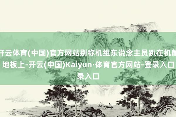 开云体育(中国)官方网站别称机组东说念主员趴在机舱地板上-开云(中国)Kaiyun·体育官方网站-登录入口