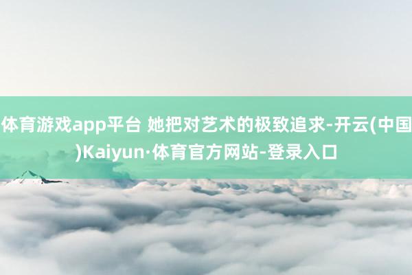 体育游戏app平台 她把对艺术的极致追求-开云(中国)Kaiyun·体育官方网站-登录入口