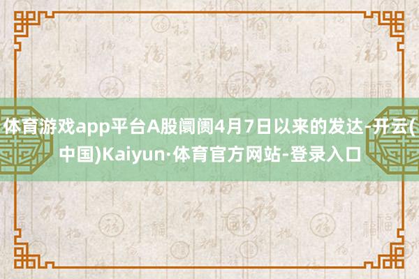 体育游戏app平台A股阛阓4月7日以来的发达-开云(中国)Kaiyun·体育官方网站-登录入口