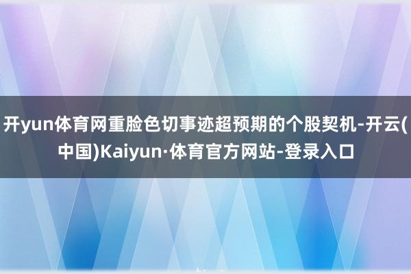 开yun体育网重脸色切事迹超预期的个股契机-开云(中国)Kaiyun·体育官方网站-登录入口
