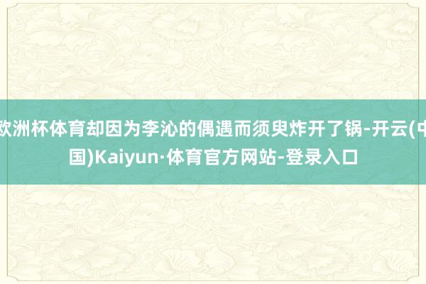 欧洲杯体育却因为李沁的偶遇而须臾炸开了锅-开云(中国)Kaiyun·体育官方网站-登录入口