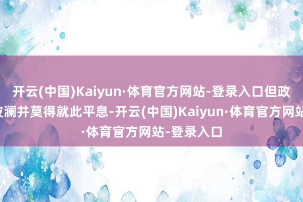 开云(中国)Kaiyun·体育官方网站-登录入口但政事构兵的波澜并莫得就此平息-开云(中国)Kaiyun·体育官方网站-登录入口