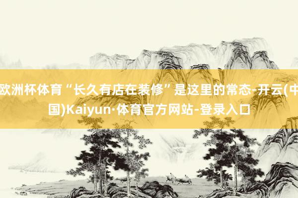 欧洲杯体育“长久有店在装修”是这里的常态-开云(中国)Kaiyun·体育官方网站-登录入口