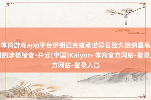 体育游戏app平台伊朗已完竣承诺异日经久接纳最高等别的涉核检查-开云(中国)Kaiyun·体育官方网站-登录入口