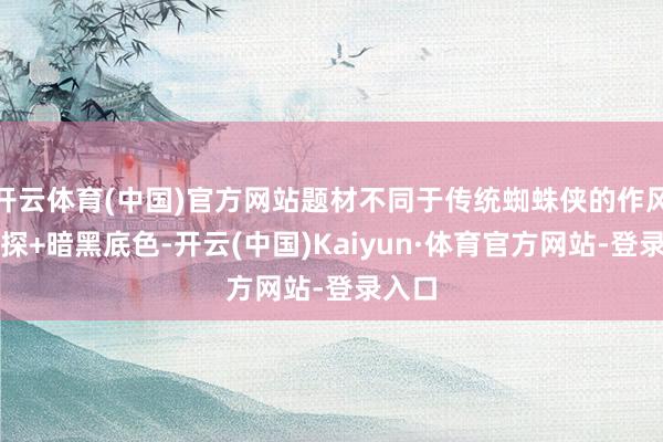 开云体育(中国)官方网站题材不同于传统蜘蛛侠的作风：真探+暗黑底色-开云(中国)Kaiyun·体育官方网站-登录入口