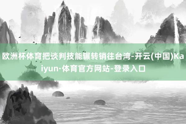 欧洲杯体育把谈判技能辗转销往台湾-开云(中国)Kaiyun·体育官方网站-登录入口